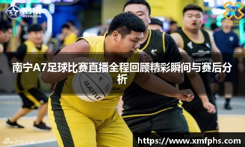 南宁A7足球比赛直播全程回顾精彩瞬间与赛后分析