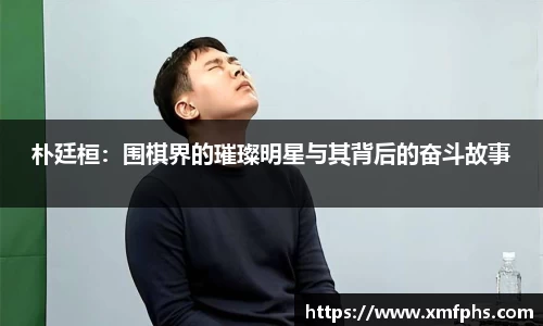 朴廷桓：围棋界的璀璨明星与其背后的奋斗故事