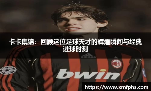 卡卡集锦：回顾这位足球天才的辉煌瞬间与经典进球时刻