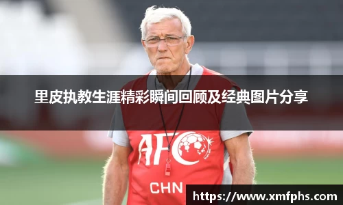 里皮执教生涯精彩瞬间回顾及经典图片分享