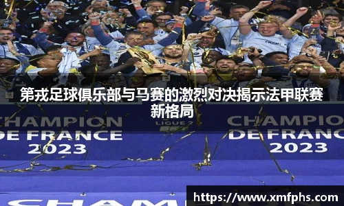 第戎足球俱乐部与马赛的激烈对决揭示法甲联赛新格局