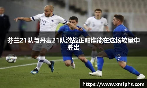 芬兰21队与丹麦21队激战正酣谁能在这场较量中胜出